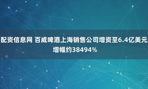 配资信息网 百威啤酒上海销售公司增资至6.4亿美元 增幅约38494%