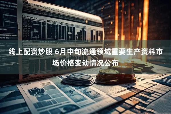 线上配资炒股 6月中旬流通领域重要生产资料市场价格变动情况公布