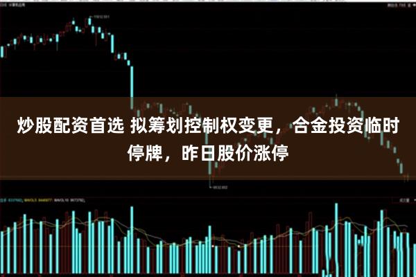 炒股配资首选 拟筹划控制权变更，合金投资临时停牌，昨日股价涨停