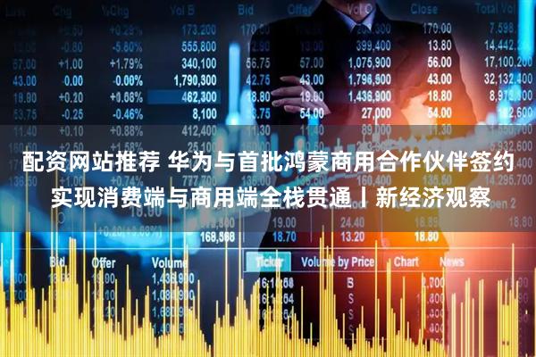 配资网站推荐 华为与首批鸿蒙商用合作伙伴签约 实现消费端与商用端全栈贯通丨新经济观察