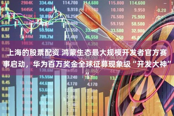 上海的股票配资 鸿蒙生态最大规模开发者官方赛事启动，华为百万奖金全球征募现象级“开发大神”