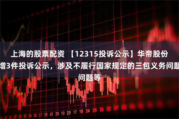 上海的股票配资 【12315投诉公示】华帝股份新增3件投诉公示，涉及不履行国家规定的三包义务问题等