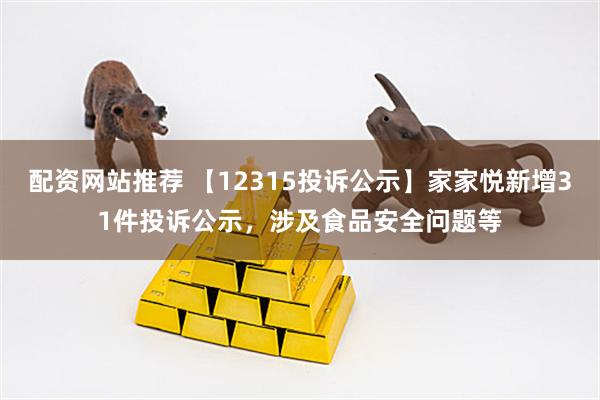配资网站推荐 【12315投诉公示】家家悦新增31件投诉公示，涉及食品安全问题等