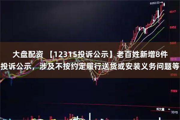 大盘配资 【12315投诉公示】老百姓新增8件投诉公示，涉及不按约定履行送货或安装义务问题等