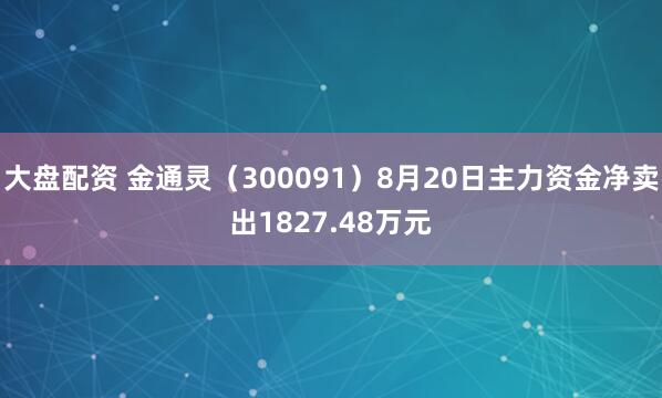 大盘配资 金通灵（300091）8月20日主力资金净卖出1827.48万元