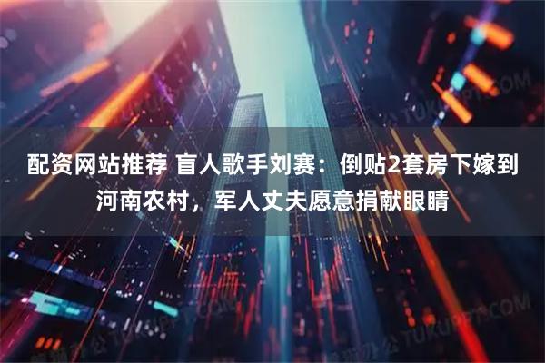 配资网站推荐 盲人歌手刘赛：倒贴2套房下嫁到河南农村，军人丈夫愿意捐献眼睛
