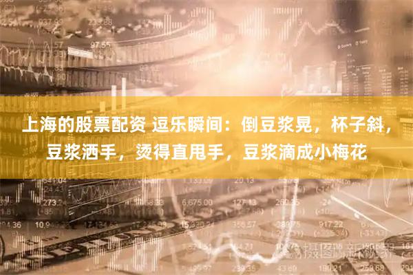 上海的股票配资 逗乐瞬间：倒豆浆晃，杯子斜，豆浆洒手，烫得直甩手，豆浆滴成小梅花
