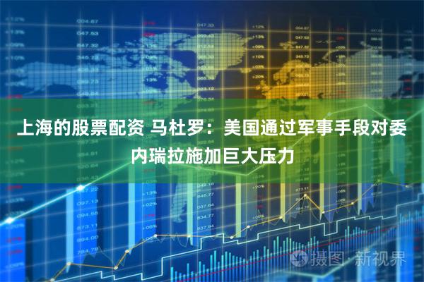 上海的股票配资 马杜罗：美国通过军事手段对委内瑞拉施加巨大压力