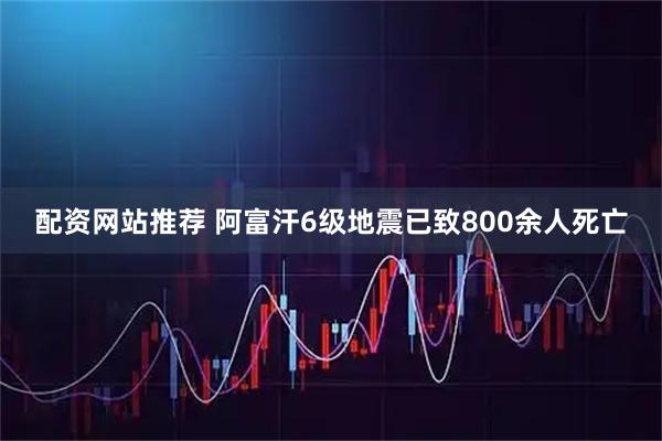 配资网站推荐 阿富汗6级地震已致800余人死亡