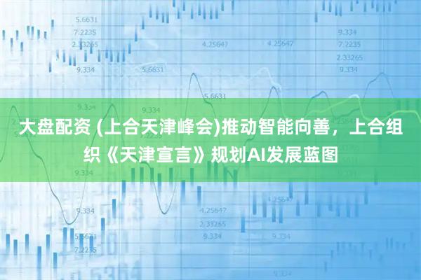 大盘配资 (上合天津峰会)推动智能向善，上合组织《天津宣言》规划AI发展蓝图