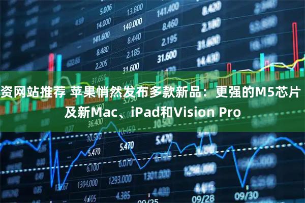 配资网站推荐 苹果悄然发布多款新品：更强的M5芯片 以及新Mac、iPad和Vision Pro