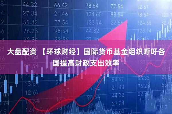 大盘配资 【环球财经】国际货币基金组织呼吁各国提高财政支出效率