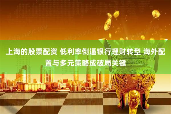 上海的股票配资 低利率倒逼银行理财转型 海外配置与多元策略成破局关键