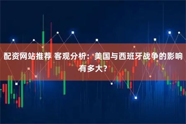 配资网站推荐 客观分析：美国与西班牙战争的影响有多大？