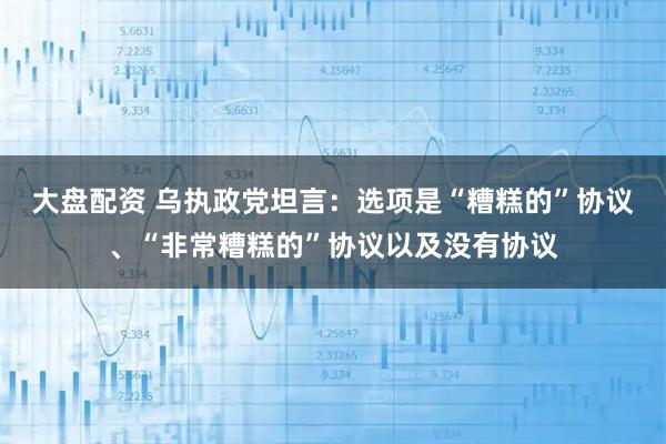 大盘配资 乌执政党坦言：选项是“糟糕的”协议、“非常糟糕的”协议以及没有协议