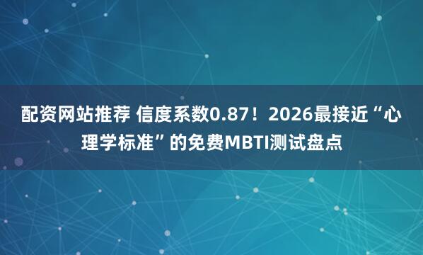 配资网站推荐 信度系数0.87！2026最接近“心理学标准”的免费MBTI测试盘点