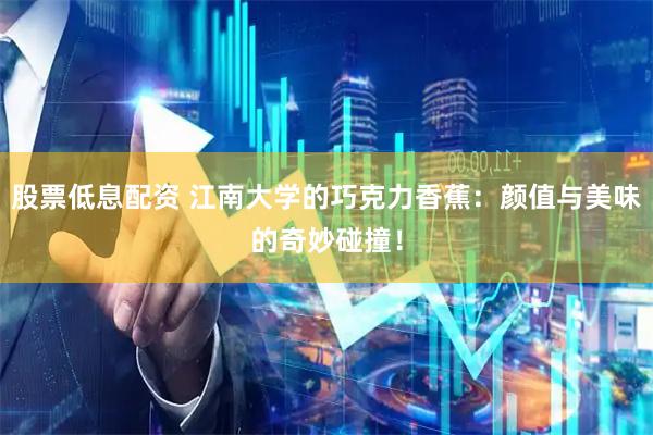 股票低息配资 江南大学的巧克力香蕉：颜值与美味的奇妙碰撞！