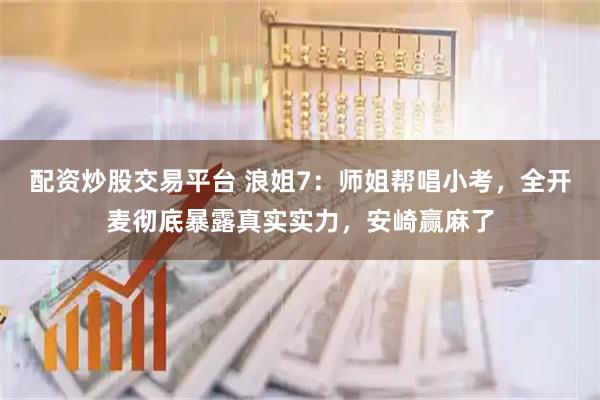 配资炒股交易平台 浪姐7：师姐帮唱小考，全开麦彻底暴露真实实力，安崎赢麻了