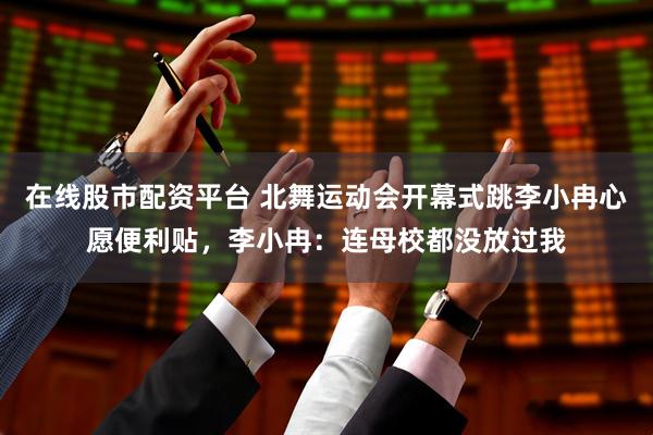 在线股市配资平台 北舞运动会开幕式跳李小冉心愿便利贴，李小冉：连母校都没放过我