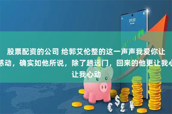 股票配资的公司 给郭艾伦整的这一声声我爱你让人感动，确实如他所说，除了趟远门，回来的他更让我心动