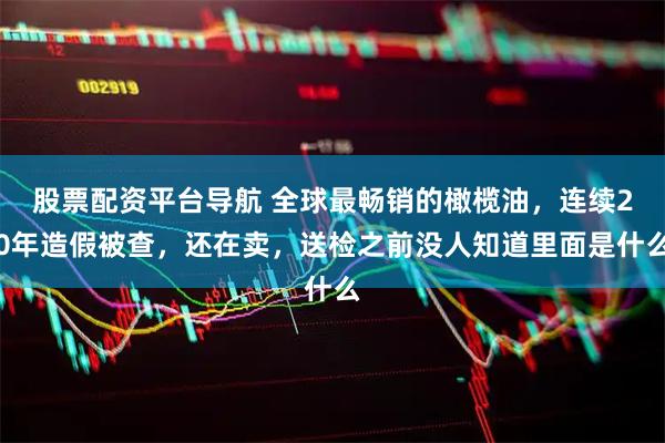 股票配资平台导航 全球最畅销的橄榄油，连续20年造假被查，还在卖，送检之前没人知道里面是什么