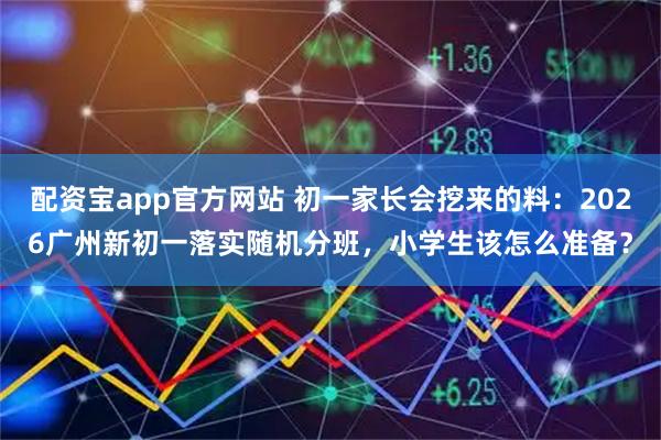 配资宝app官方网站 初一家长会挖来的料：2026广州新初一落实随机分班，小学生该怎么准备？