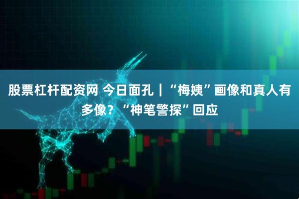 股票杠杆配资网 今日面孔｜“梅姨”画像和真人有多像？“神笔警探”回应