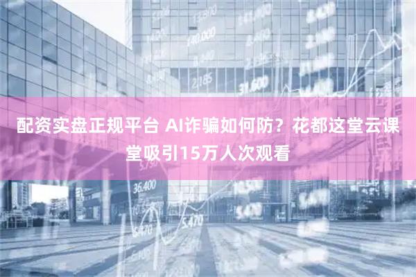 配资实盘正规平台 AI诈骗如何防？花都这堂云课堂吸引15万人次观看
