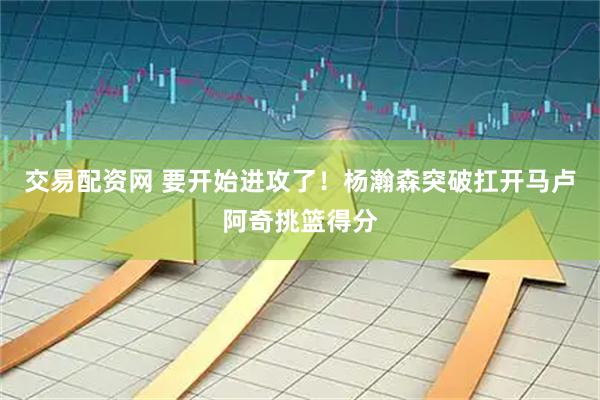交易配资网 要开始进攻了！杨瀚森突破扛开马卢阿奇挑篮得分