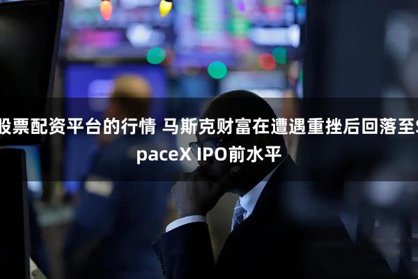 股票配资平台的行情 马斯克财富在遭遇重挫后回落至SpaceX IPO前水平