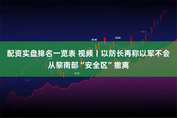 配资实盘排名一览表 视频丨以防长再称以军不会从黎南部“安全区”撤离