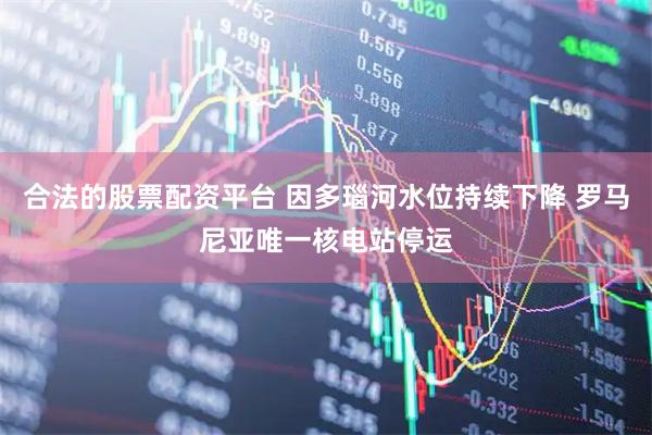 合法的股票配资平台 因多瑙河水位持续下降 罗马尼亚唯一核电站停运