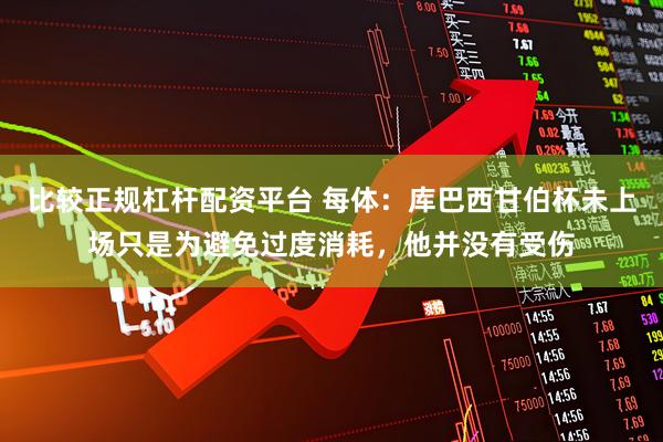 比较正规杠杆配资平台 每体：库巴西甘伯杯未上场只是为避免过度消耗，他并没有受伤