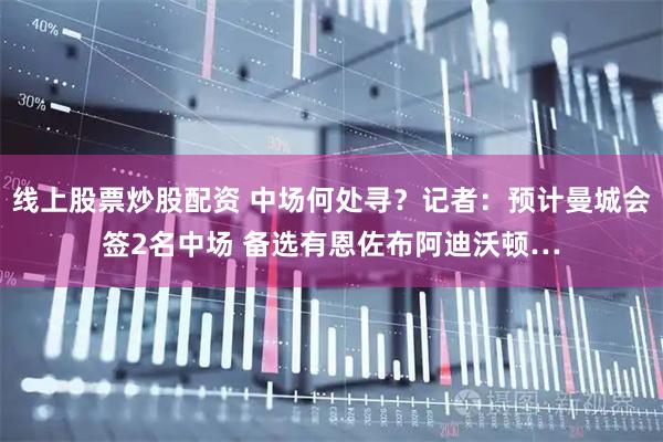 线上股票炒股配资 中场何处寻？记者：预计曼城会签2名中场 备选有恩佐布阿迪沃顿…