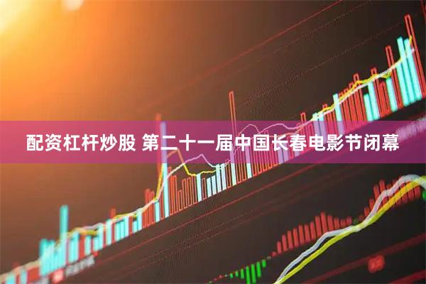 配资杠杆炒股 第二十一届中国长春电影节闭幕