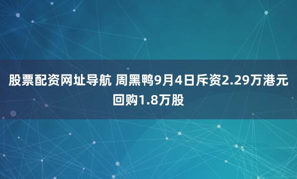 股票配资网址导航 周黑鸭9月4日斥资2.29万港元回购1.8万股
